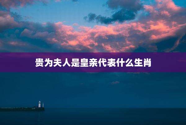 贵为夫人是皇亲代表什么生肖