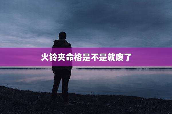 火铃夹命格是不是就废了