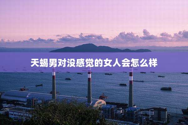天蝎男对没感觉的女人会怎么样