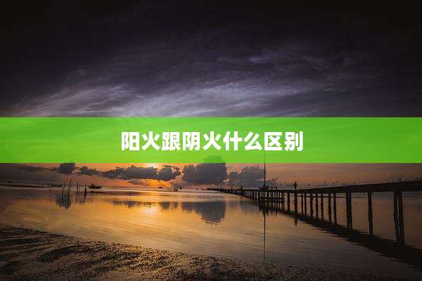阳火跟阴火什么区别