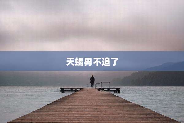 天蝎男不追了