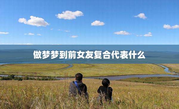 做梦梦到前女友复合代表什么