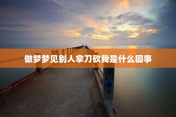 做梦梦见别人拿刀砍我是什么回事
