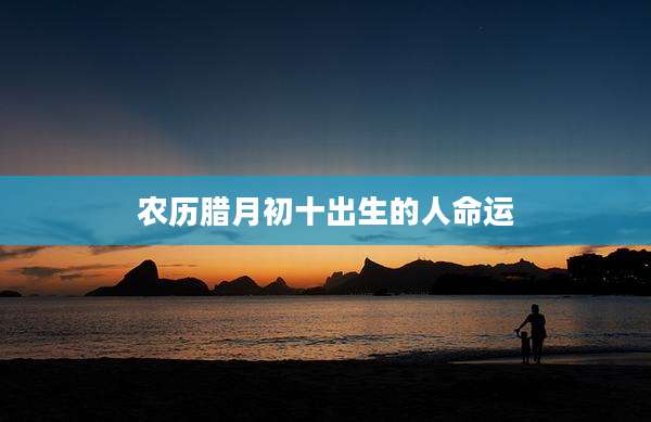 农历腊月初十出生的人命运