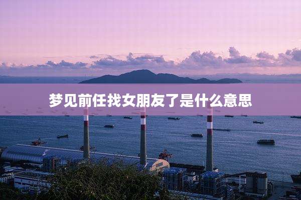 梦见前任找女朋友了是什么意思