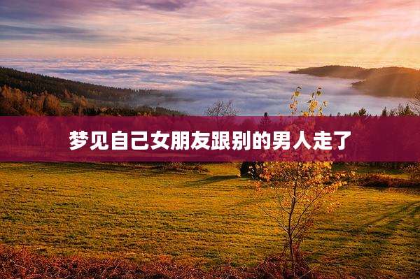 梦见自己女朋友跟别的男人走了