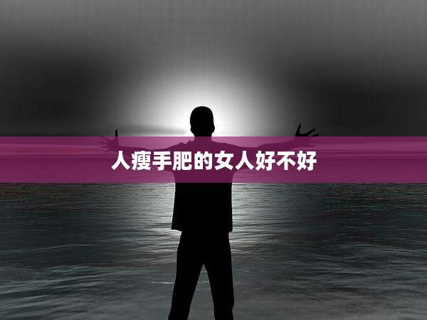 人瘦手肥的女人好不好