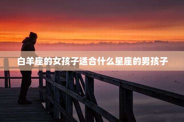 白羊座的女孩子适合什么星座的男孩子