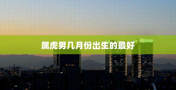 属虎男几月份出生的最好