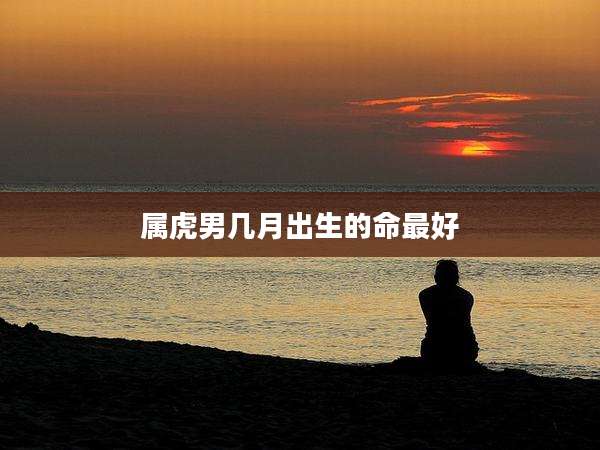 属虎男几月出生的命最好