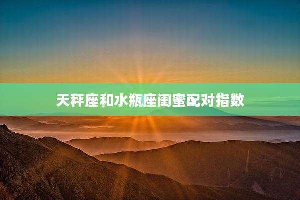 天秤座和水瓶座闺蜜配对指数