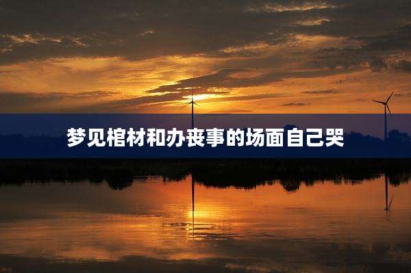 梦见棺材和办丧事的场面自己哭