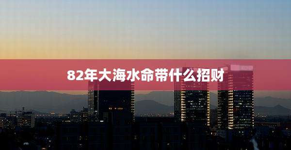 82年大海水命带什么招财