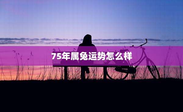 75年属兔运势怎么样