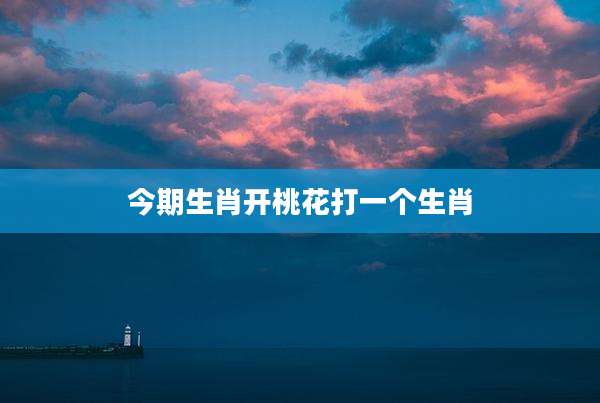 今期生肖开桃花打一个生肖