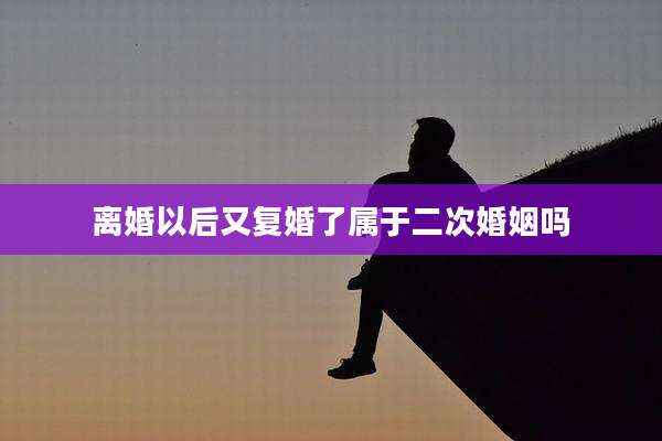 离婚以后又复婚了属于二次婚姻吗