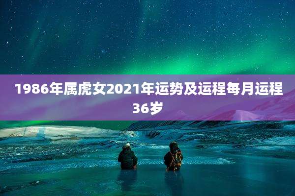 1986年属虎女2021年运势及运程每月运程36岁