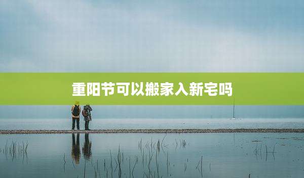重阳节可以搬家入新宅吗
