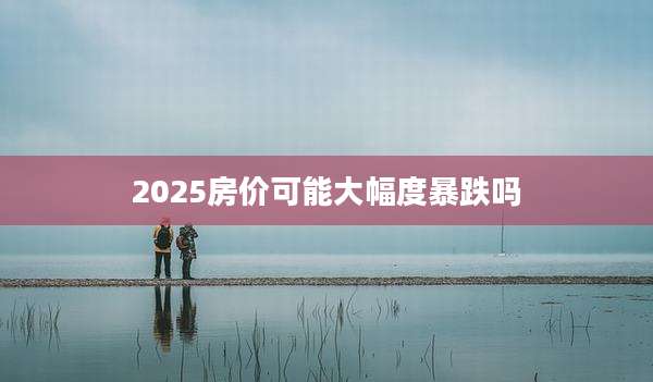 2025房价可能大幅度暴跌吗