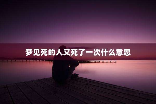 梦见死的人又死了一次什么意思