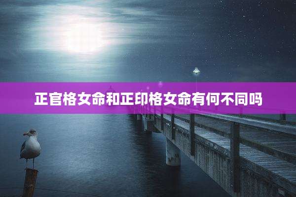 正官格女命和正印格女命有何不同吗