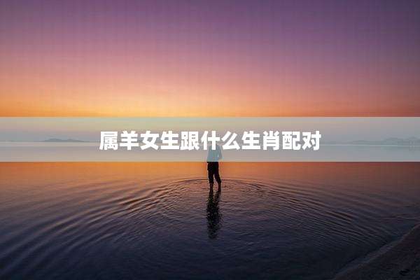 属羊女生跟什么生肖配对