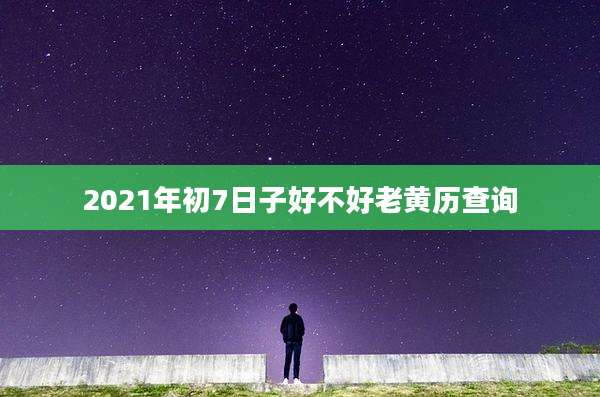 2021年初7日子好不好老黄历查询