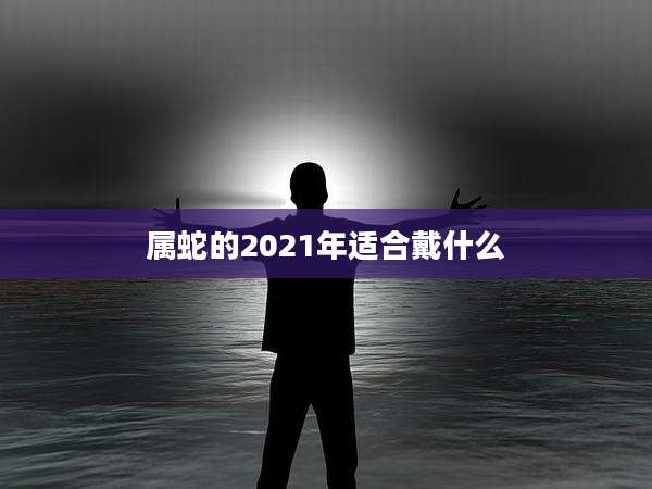 属蛇的2021年适合戴什么