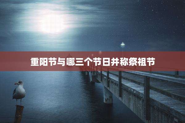 重阳节与哪三个节日并称祭祖节