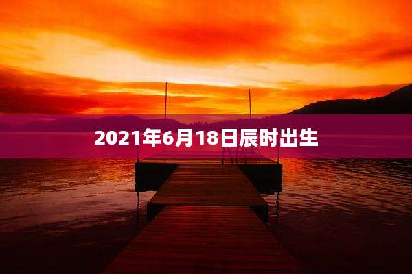 2021年6月18日辰时出生