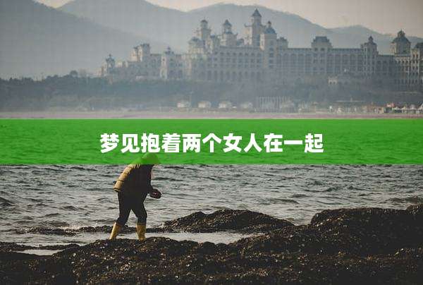 梦见抱着两个女人在一起