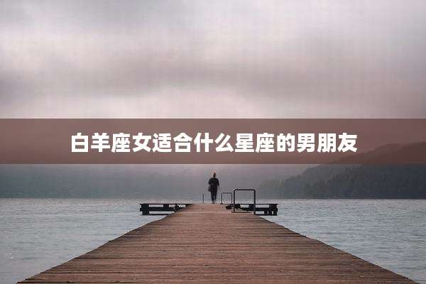 白羊座女适合什么星座的男朋友