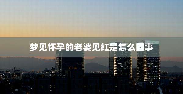 梦见怀孕的老婆见红是怎么回事
