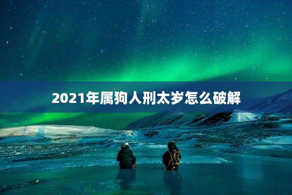 2021年属狗人刑太岁怎么破解