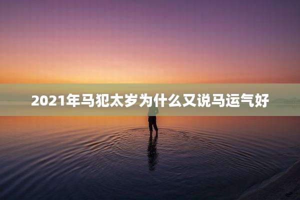 2021年马犯太岁为什么又说马运气好