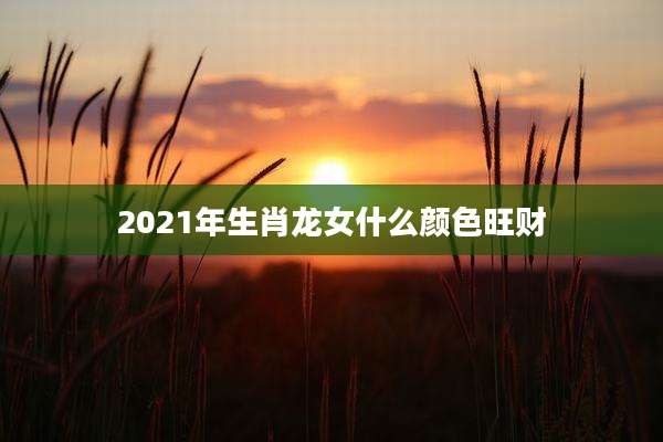 2021年生肖龙女什么颜色旺财