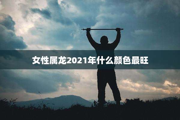 女性属龙2021年什么颜色最旺