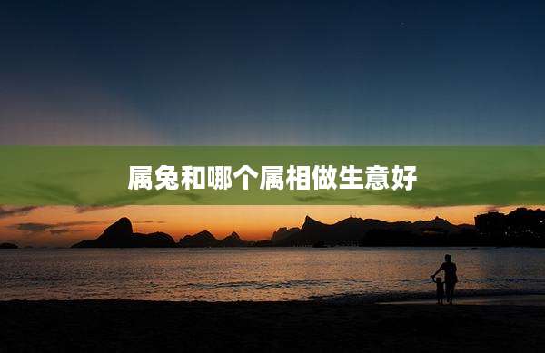 属兔和哪个属相做生意好