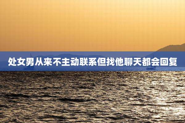 处女男从来不主动联系但找他聊天都会回复