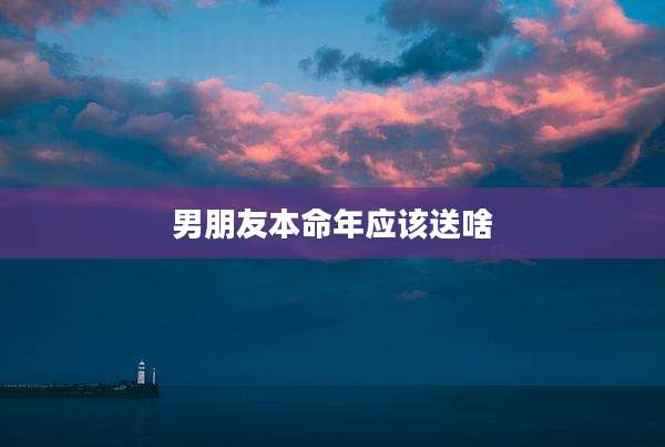 男朋友本命年应该送啥