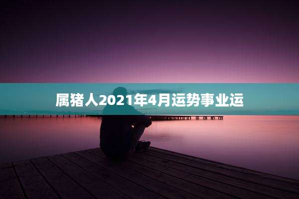 属猪人2021年4月运势事业运
