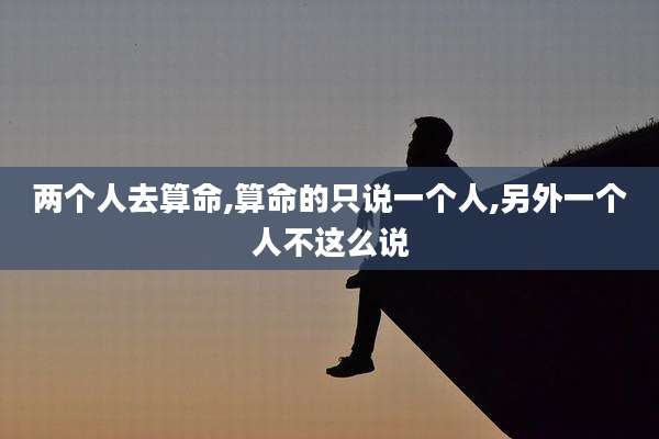 两个人去算命,算命的只说一个人,另外一个人不这么说