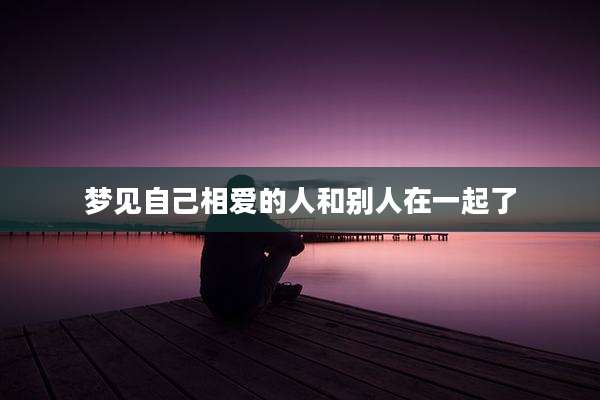 梦见自己相爱的人和别人在一起了
