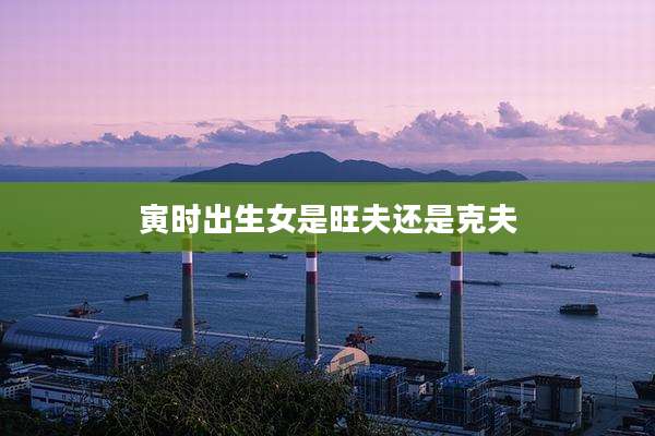 寅时出生女是旺夫还是克夫