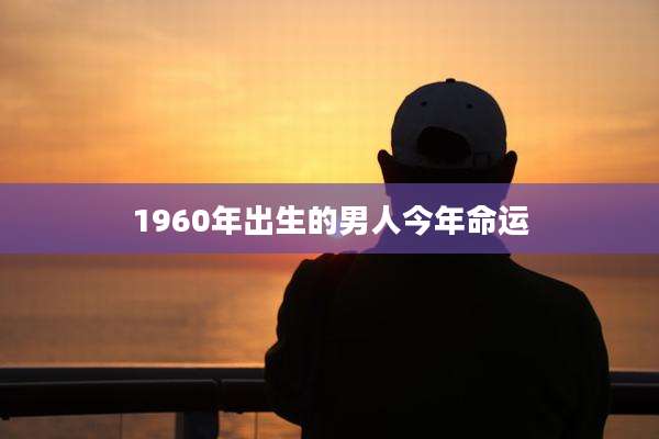 1960年出生的男人今年命运