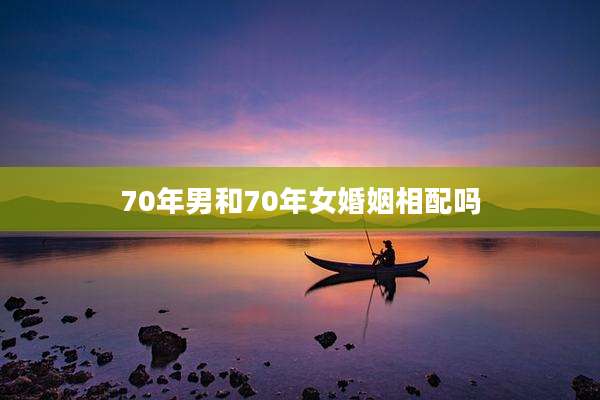 70年男和70年女婚姻相配吗