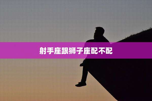 射手座跟狮子座配不配