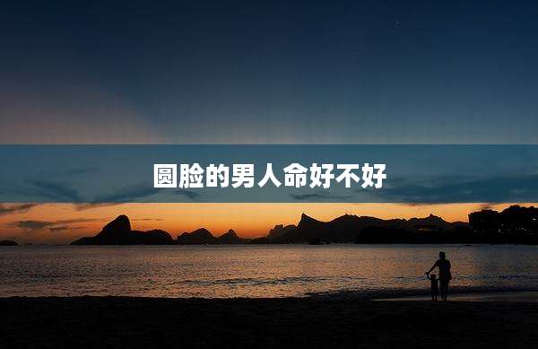 圆脸的男人命好不好