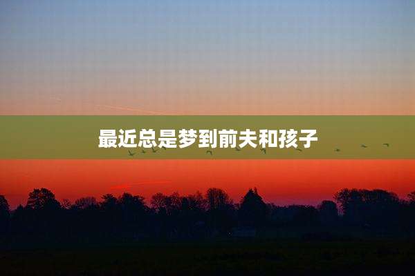 最近总是梦到前夫和孩子
