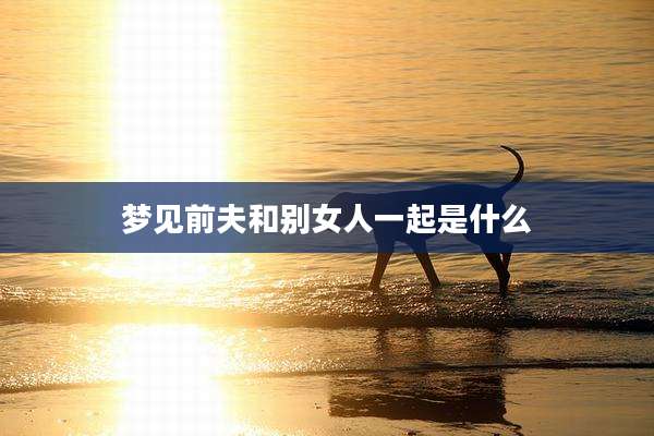 梦见前夫和别女人一起是什么